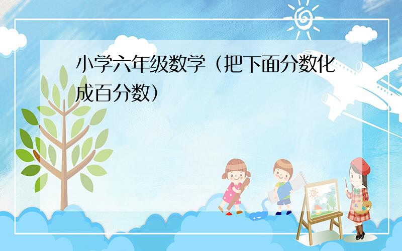 小学六年级数学（把下面分数化成百分数）