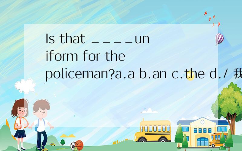 Is that ____uniform for the policeman?a.a b.an c.the d./ 我觉得