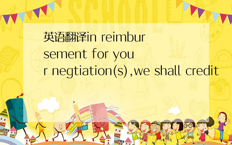 英语翻译in reimbursement for your negtiation(s),we shall credit