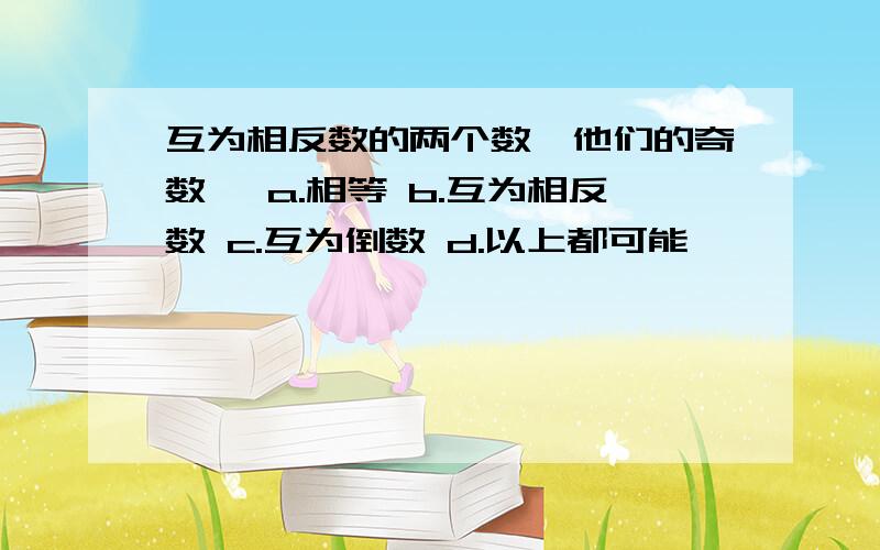 互为相反数的两个数,他们的奇数幂 a.相等 b.互为相反数 c.互为倒数 d.以上都可能