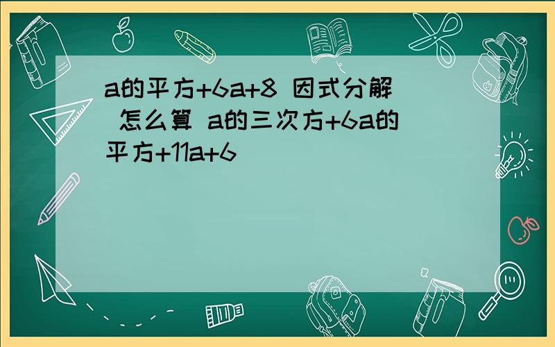 a的平方+6a+8 因式分解 怎么算 a的三次方+6a的平方+11a+6