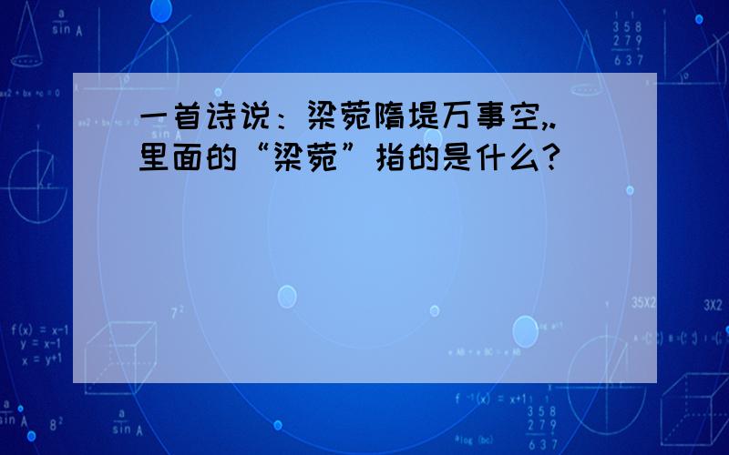 一首诗说：梁菀隋堤万事空,.里面的“梁菀”指的是什么?