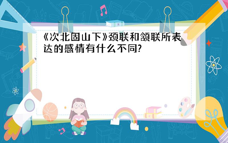 《次北固山下》颈联和颔联所表达的感情有什么不同?