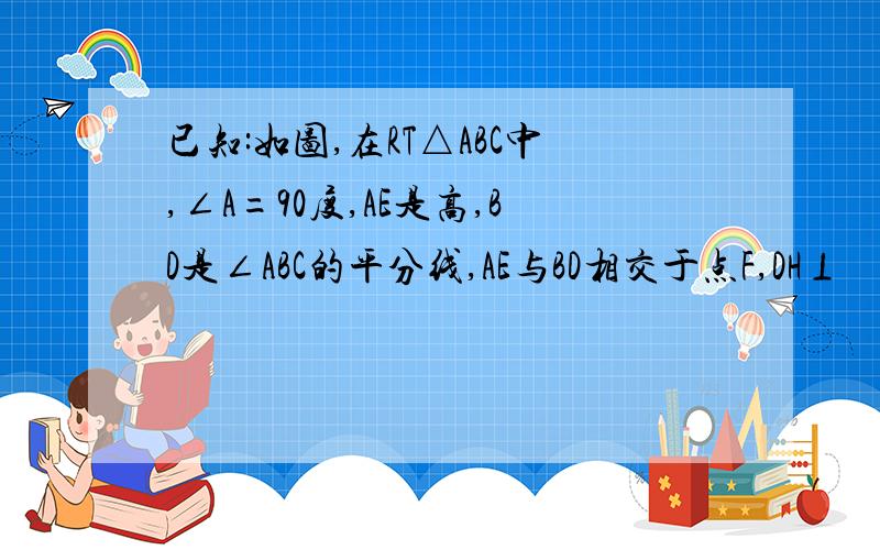 已知:如图,在RT△ABC中,∠A=90度,AE是高,BD是∠ABC的平分线,AE与BD相交于点F,DH⊥