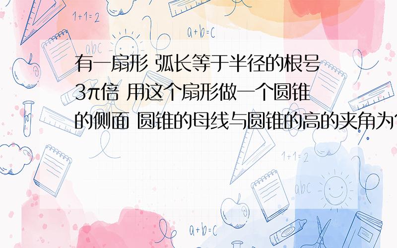 有一扇形 弧长等于半径的根号3π倍 用这个扇形做一个圆锥的侧面 圆锥的母线与圆锥的高的夹角为?