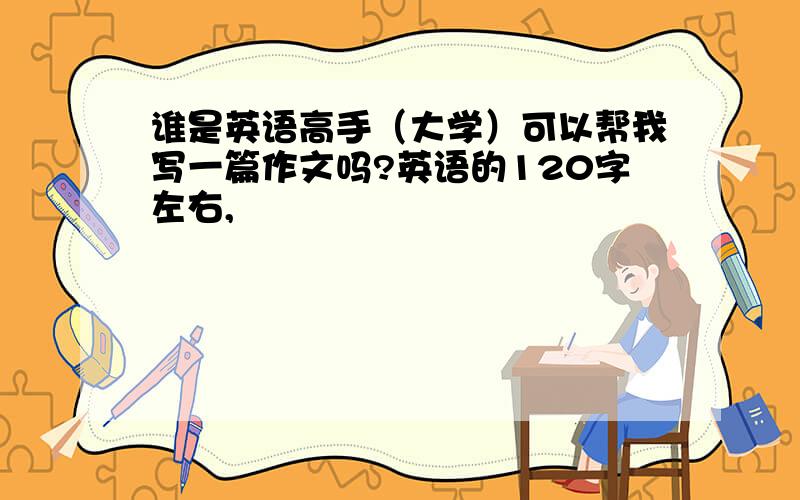 谁是英语高手（大学）可以帮我写一篇作文吗?英语的120字左右,