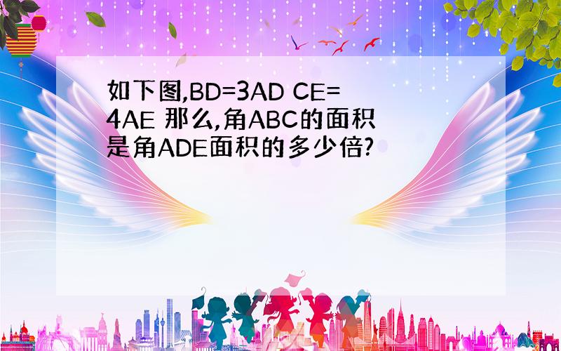 如下图,BD=3AD CE=4AE 那么,角ABC的面积是角ADE面积的多少倍?