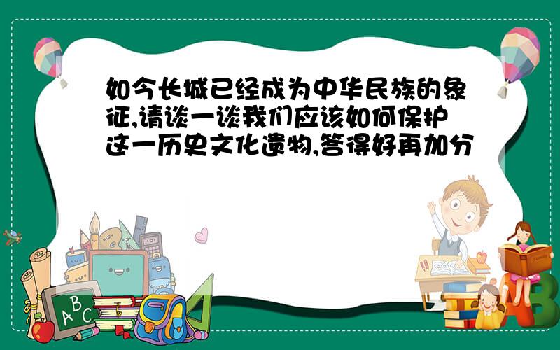 如今长城已经成为中华民族的象征,请谈一谈我们应该如何保护这一历史文化遗物,答得好再加分