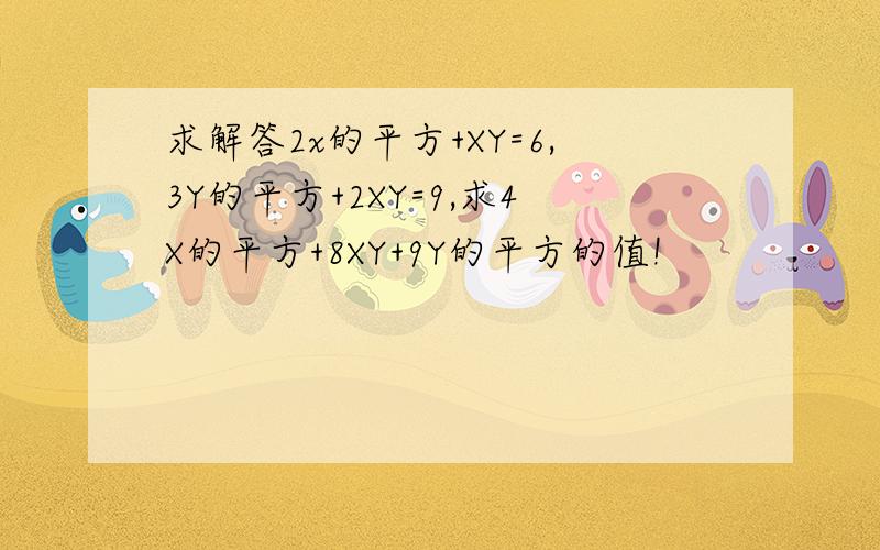 求解答2x的平方+XY=6,3Y的平方+2XY=9,求4X的平方+8XY+9Y的平方的值!