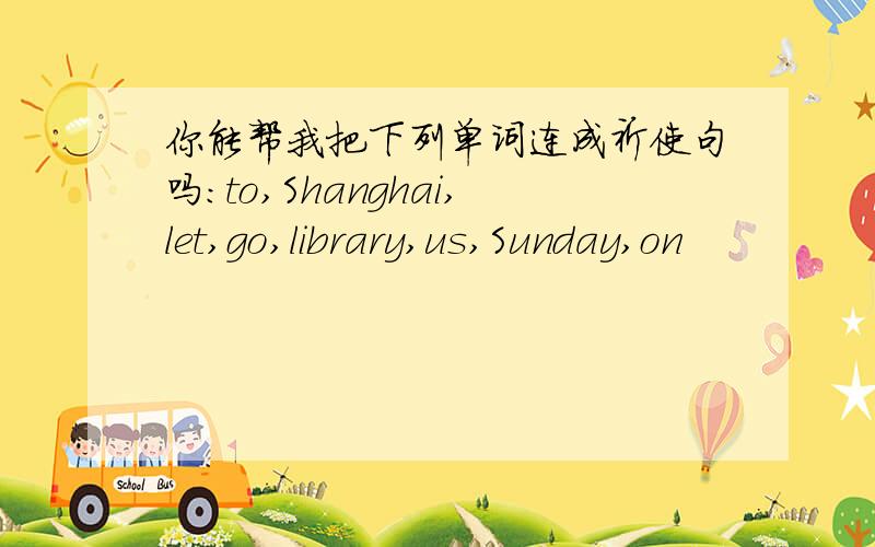 你能帮我把下列单词连成祈使句吗:to,Shanghai,let,go,library,us,Sunday,on