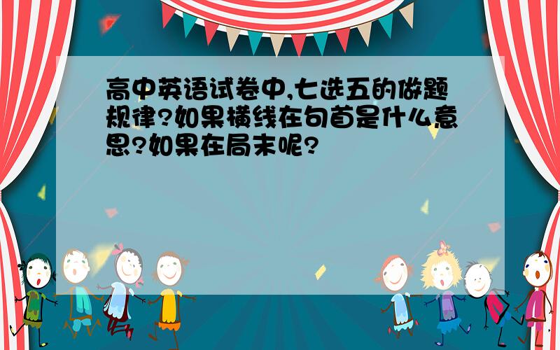 高中英语试卷中,七选五的做题规律?如果横线在句首是什么意思?如果在局末呢?