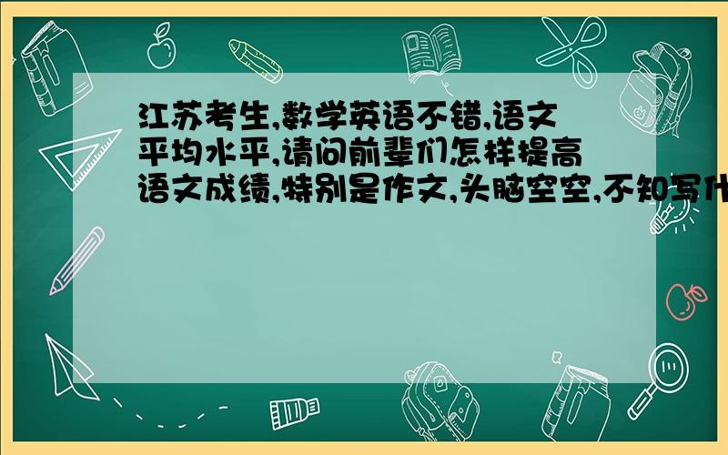 江苏考生,数学英语不错,语文平均水平,请问前辈们怎样提高语文成绩,特别是作文,头脑空空,不知写什么.做好给每门提些建议.