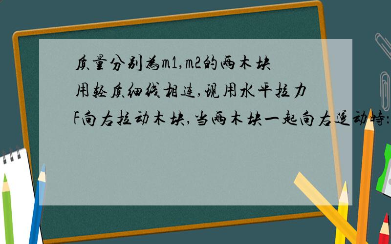 质量分别为m1,m2的两木块用轻质细线相连,现用水平拉力F向右拉动木块,当两木块一起向右运动时：