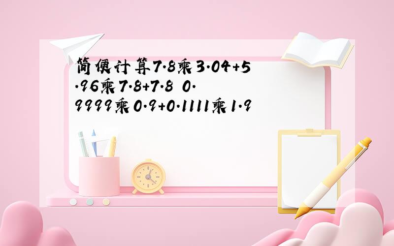 简便计算7.8乘3.04+5.96乘7.8+7.8 0.9999乘0.9+0.1111乘1.9