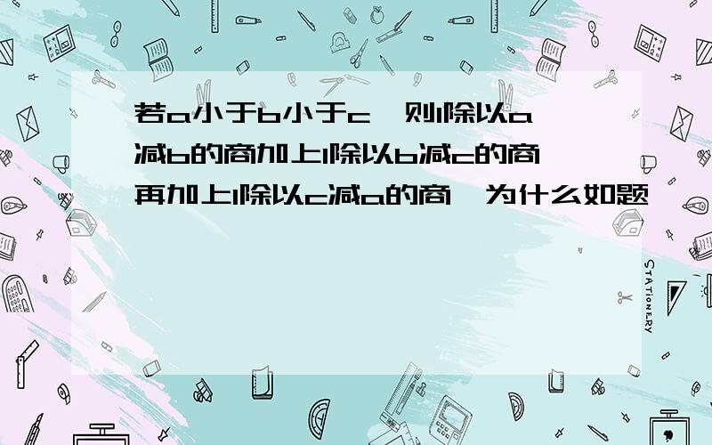 若a小于b小于c,则1除以a减b的商加上1除以b减c的商再加上1除以c减a的商,为什么如题