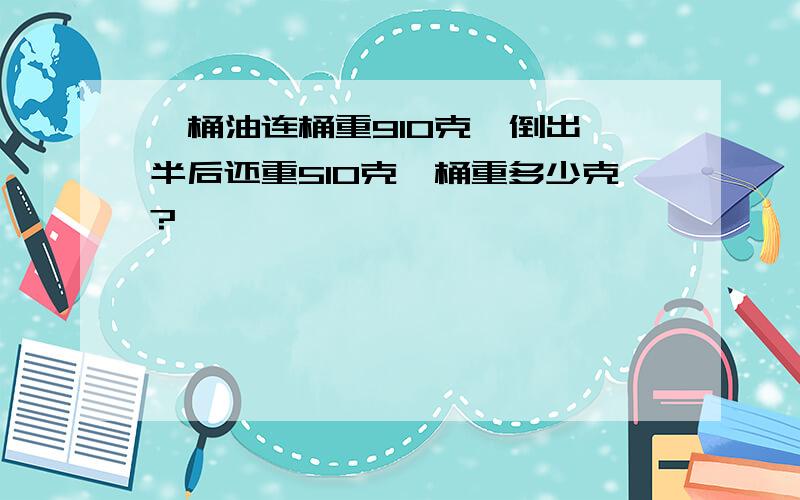 一桶油连桶重910克,倒出一半后还重510克,桶重多少克?