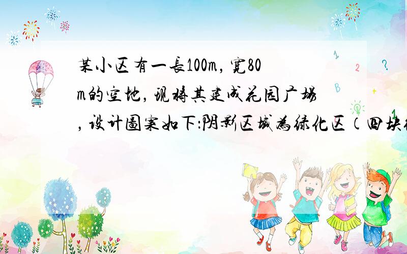 某小区有一长100m，宽80m的空地，现将其建成花园广场，设计图案如下：阴影区域为绿化区（四块绿化区是全等矩形），空白区