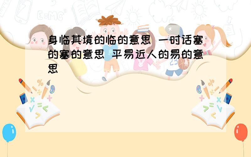 身临其境的临的意思 一时话塞的塞的意思 平易近人的易的意思