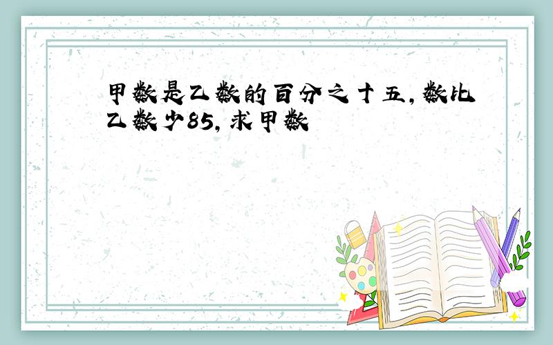 甲数是乙数的百分之十五,数比乙数少85,求甲数