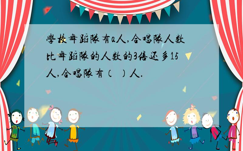 学校舞蹈队有a人,合唱队人数比舞蹈队的人数的3倍还多15人,合唱队有（ ）人.