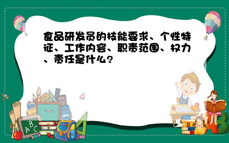 食品研发员的技能要求、个性特征、工作内容、职责范围、权力、责任是什么?