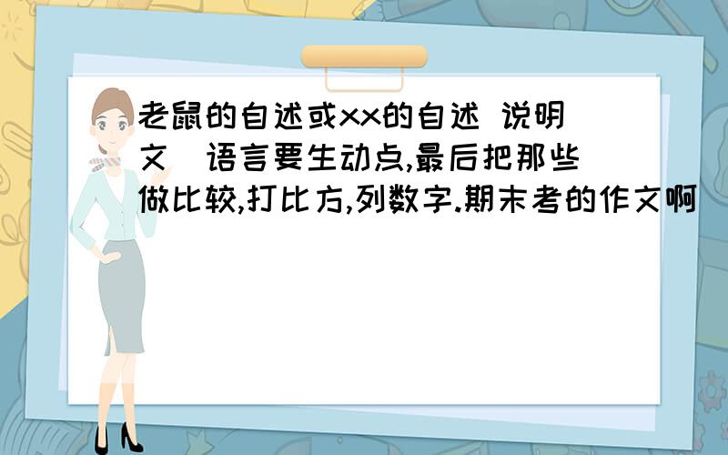 老鼠的自述或xx的自述 说明文（语言要生动点,最后把那些做比较,打比方,列数字.期末考的作文啊