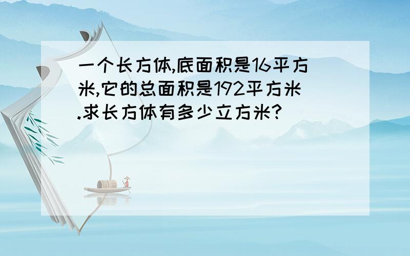 一个长方体,底面积是16平方米,它的总面积是192平方米.求长方体有多少立方米?