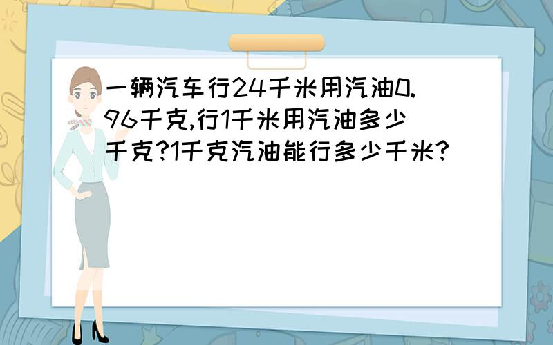 一辆汽车行24千米用汽油0.96千克,行1千米用汽油多少千克?1千克汽油能行多少千米?