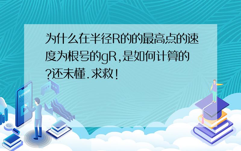 为什么在半径R的的最高点的速度为根号的gR,是如何计算的?还未懂.求救!