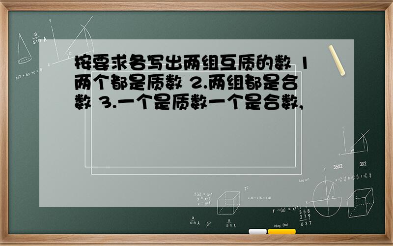 按要求各写出两组互质的数 1两个都是质数 2.两组都是合数 3.一个是质数一个是合数,