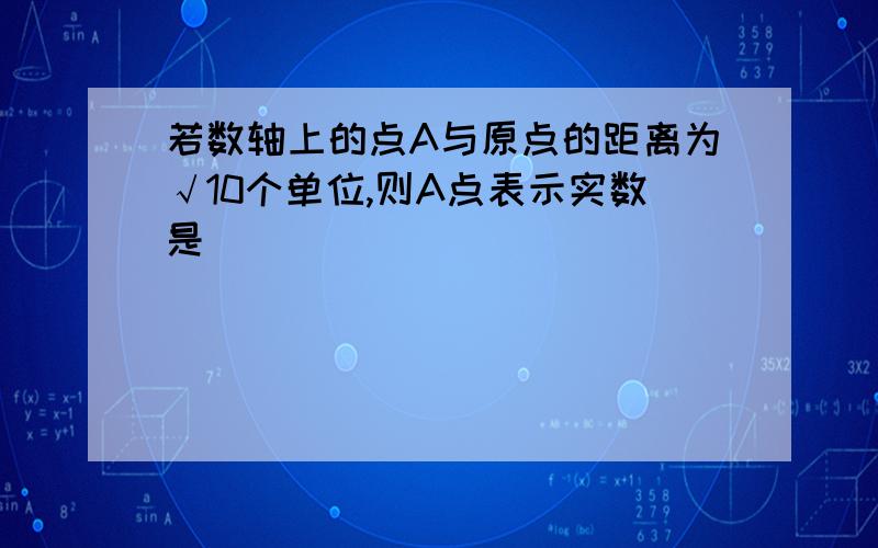 若数轴上的点A与原点的距离为√10个单位,则A点表示实数是（）