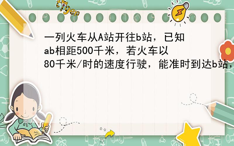 一列火车从A站开往b站，已知ab相距500千米，若火车以80千米/时的速度行驶，能准时到达b站，现火车以65千米/时的速