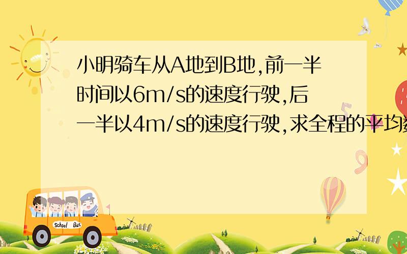 小明骑车从A地到B地,前一半时间以6m/s的速度行驶,后一半以4m/s的速度行驶,求全程的平均数度