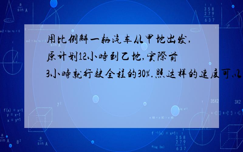 用比例解一辆汽车从甲地出发,原计划12小时到乙地,实际前3小时就行驶全程的30%.照这样的速度可以提前多少