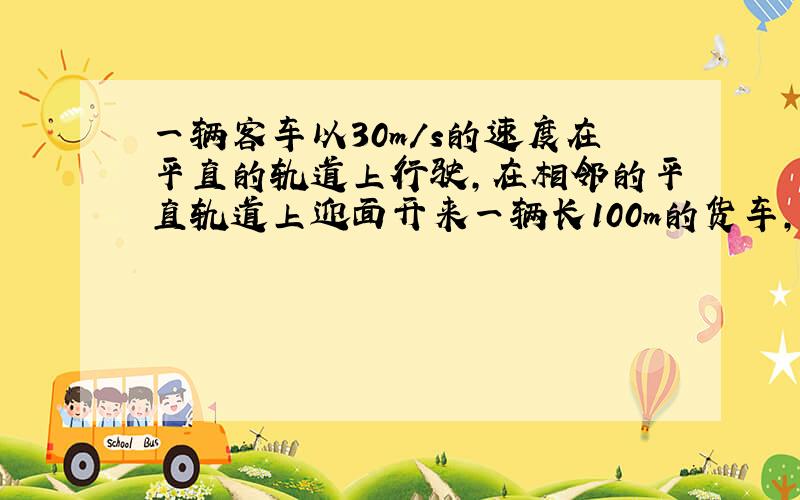 一辆客车以30m/s的速度在平直的轨道上行驶，在相邻的平直轨道上迎面开来一辆长100m的货车，速度是20m/s，客车里靠