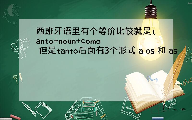 西班牙语里有个等价比较就是tanto+noun+como 但是tanto后面有3个形式 a os 和 as