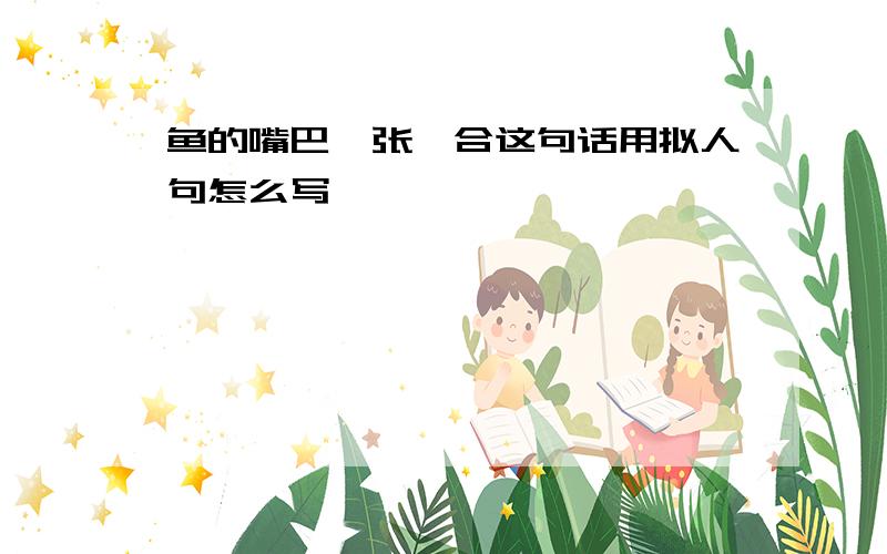 鱼的嘴巴一张一合这句话用拟人句怎么写