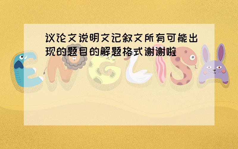 议论文说明文记叙文所有可能出现的题目的解题格式谢谢啦