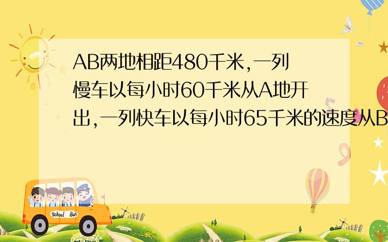 AB两地相距480千米,一列慢车以每小时60千米从A地开出,一列快车以每小时65千米的速度从B地开出