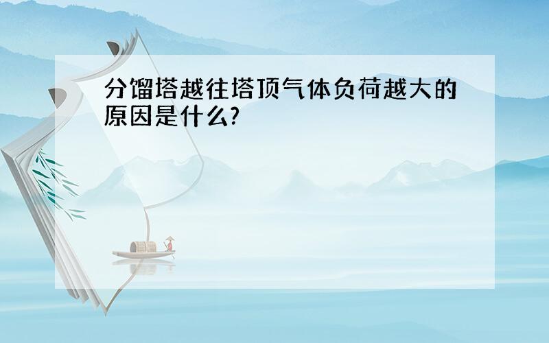 分馏塔越往塔顶气体负荷越大的原因是什么?