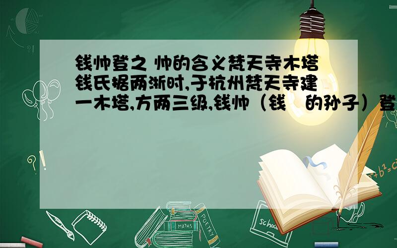 钱帅登之 帅的含义梵天寺木塔钱氏据两浙时,于杭州梵天寺建一木塔,方两三级,钱帅（钱镠的孙子）登之,患其塔动.匠师云：“未