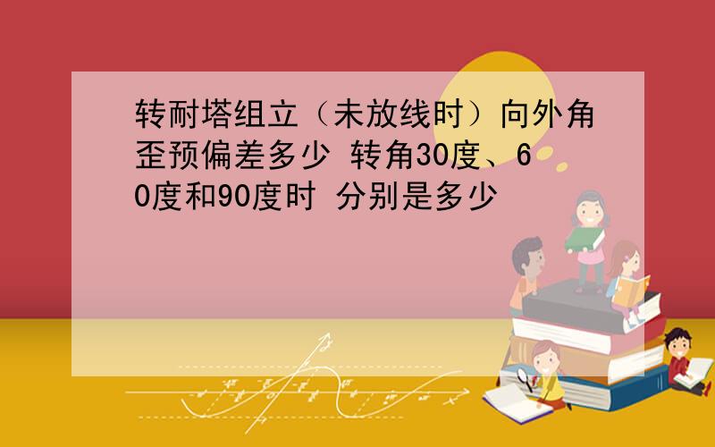 转耐塔组立（未放线时）向外角歪预偏差多少 转角30度、60度和90度时 分别是多少