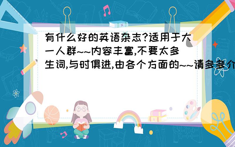 有什么好的英语杂志?适用于大一人群~~内容丰富,不要太多生词,与时俱进,由各个方面的~~请多多介绍~!疯狂英语阅读版和原