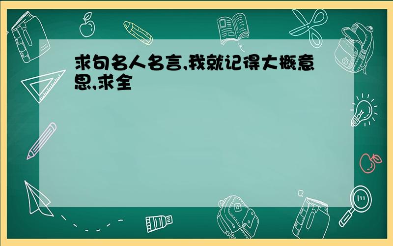 求句名人名言,我就记得大概意思,求全