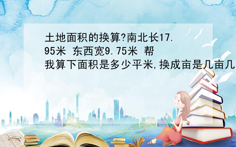 土地面积的换算?南北长17.95米 东西宽9.75米 帮我算下面积是多少平米,换成亩是几亩几分地?