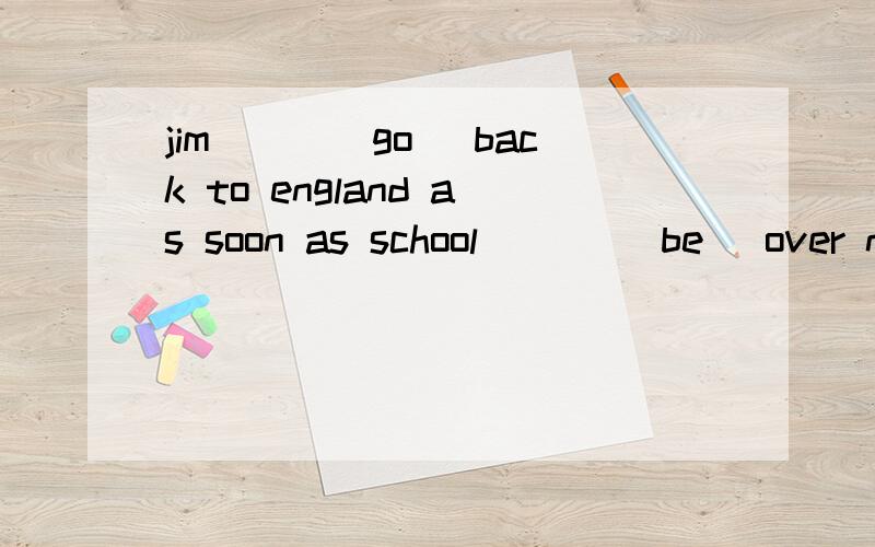 jim___(go) back to england as soon as school ___(be) over ne