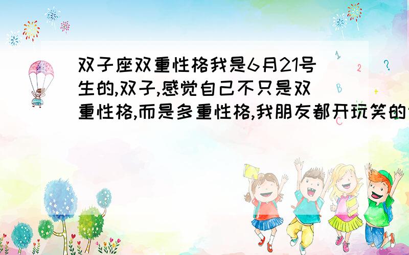 双子座双重性格我是6月21号生的,双子,感觉自己不只是双重性格,而是多重性格,我朋友都开玩笑的说我是不是精神分裂,他们都