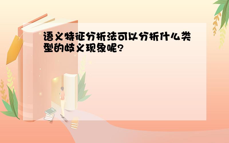 语义特征分析法可以分析什么类型的歧义现象呢?