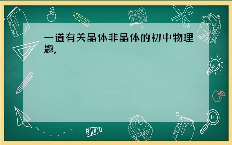 一道有关晶体非晶体的初中物理题,