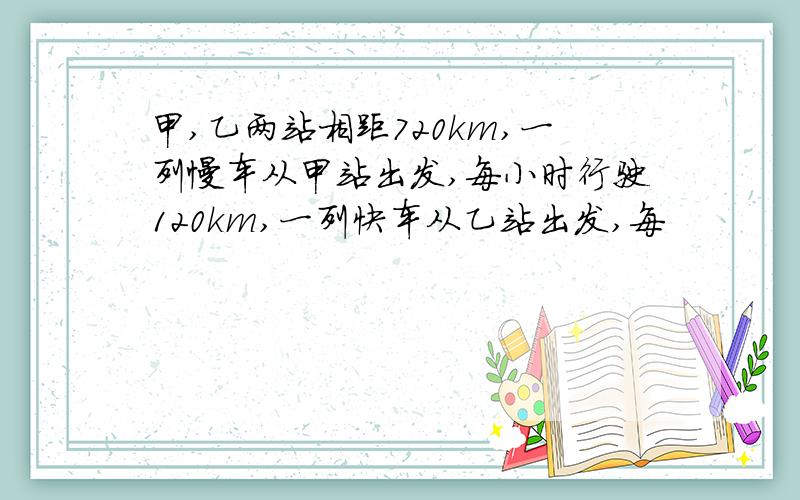 甲,乙两站相距720km,一列慢车从甲站出发,每小时行驶120km,一列快车从乙站出发,每